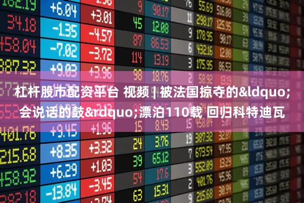 杠杆股市配资平台 视频 | 被法国掠夺的&ldquo;会说话的鼓&rdquo;漂泊110载 回归科特迪瓦