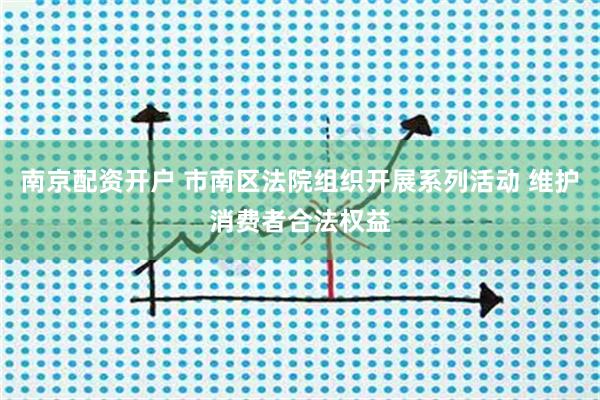 南京配资开户 市南区法院组织开展系列活动 维护消费者合法权益