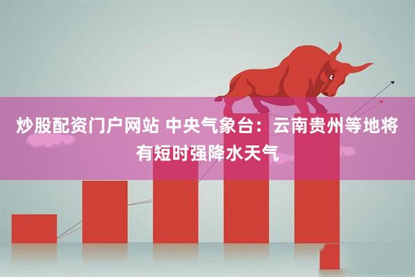 炒股配资门户网站 中央气象台：云南贵州等地将有短时强降水天气