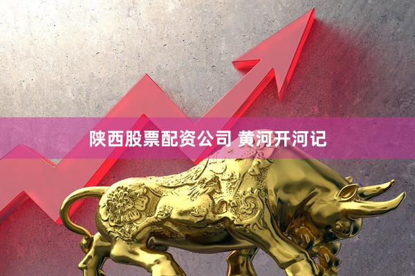 陕西股票配资公司 黄河开河记