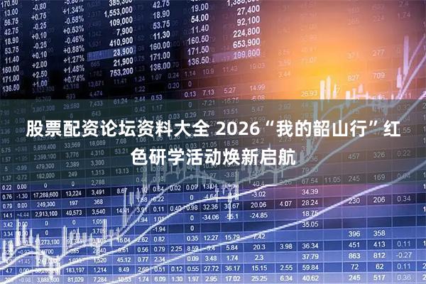 股票配资论坛资料大全 2026“我的韶山行”红色研学活动焕新启航