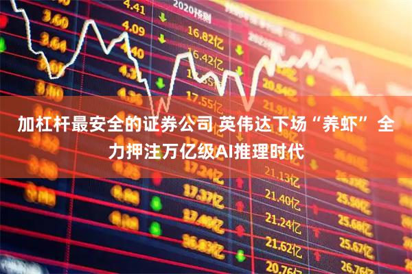 加杠杆最安全的证券公司 英伟达下场“养虾” 全力押注万亿级AI推理时代