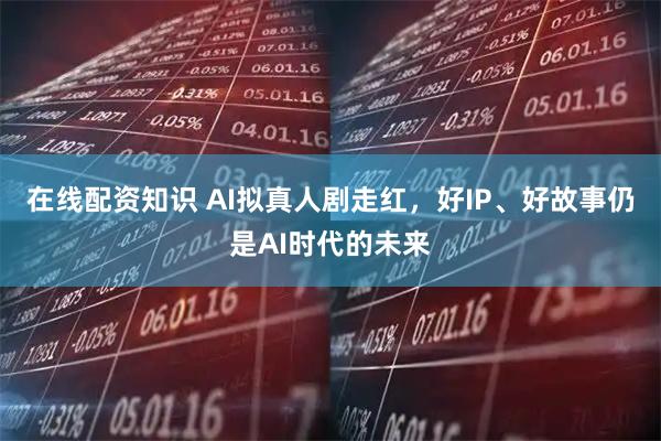 在线配资知识 AI拟真人剧走红，好IP、好故事仍是AI时代的未来