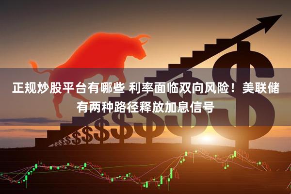 正规炒股平台有哪些 利率面临双向风险！美联储有两种路径释放加息信号