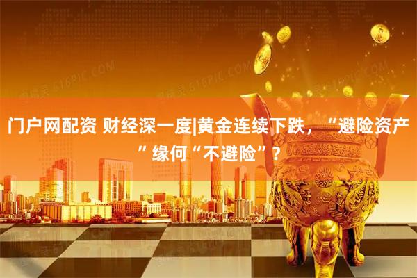 门户网配资 财经深一度|黄金连续下跌，“避险资产”缘何“不避险”？