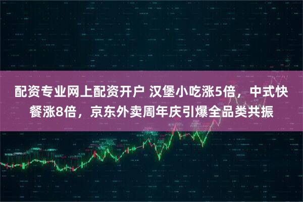 配资专业网上配资开户 汉堡小吃涨5倍，中式快餐涨8倍，京东外卖周年庆引爆全品类共振