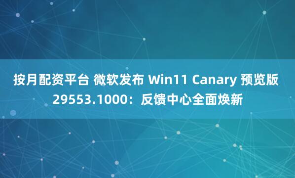 按月配资平台 微软发布 Win11 Canary 预览版 29553.1000：反馈中心全面焕新