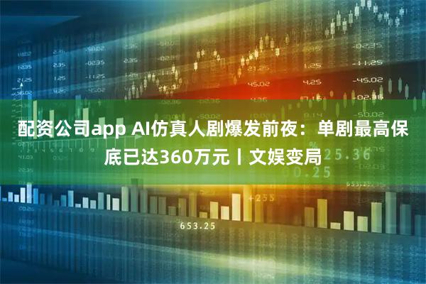 配资公司app AI仿真人剧爆发前夜：单剧最高保底已达360万元丨文娱变局