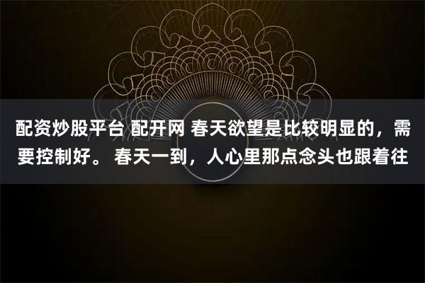 配资炒股平台 配开网 春天欲望是比较明显的，需要控制好。 春天一到，人心里那点念头也跟着往