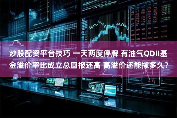 炒股配资平台技巧 一天两度停牌 有油气QDII基金溢价率比成立总回报还高 高溢价还能撑多久？