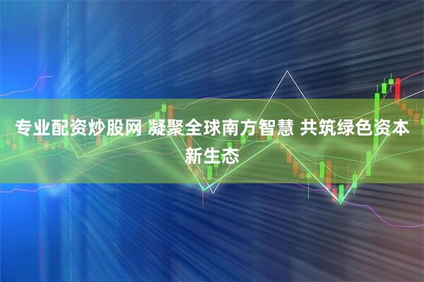 专业配资炒股网 凝聚全球南方智慧 共筑绿色资本新生态