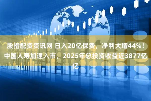 股指配资资讯网 日入20亿保费，净利大增44%！中国人寿加速入市，2025年总投资收益近3877亿