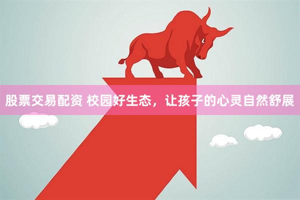 股票交易配资 校园好生态，让孩子的心灵自然舒展