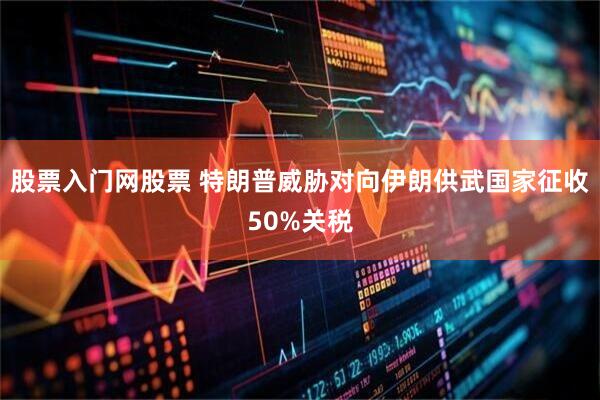 股票入门网股票 特朗普威胁对向伊朗供武国家征收50%关税