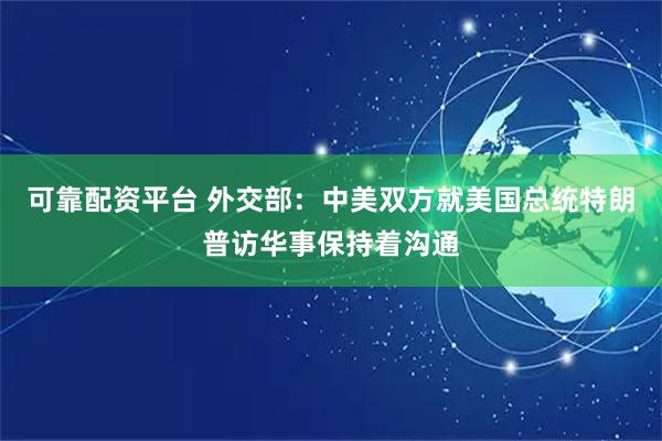 可靠配资平台 外交部：中美双方就美国总统特朗普访华事保持着沟通