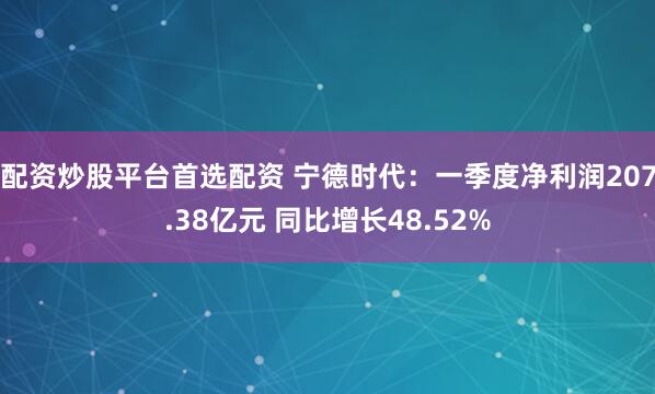 配资炒股平台首选配资 宁德时代：一季度净利润207.38亿元 同比增长48.52%