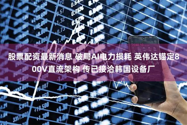 股票配资最新消息 破局AI电力损耗 英伟达锚定800V直流架构 传已接洽韩国设备厂