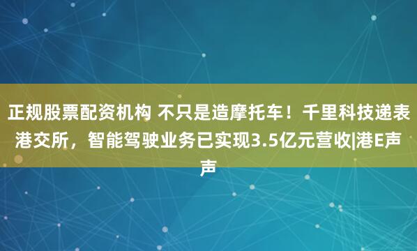 正规股票配资机构 不只是造摩托车！千里科技递表港交所，智能驾驶业务已实现3.5亿元营收|港E声