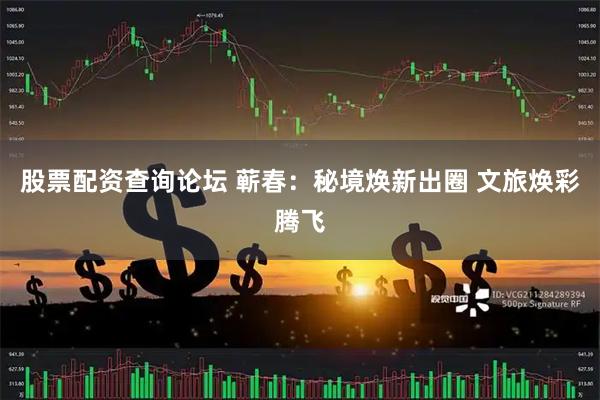 股票配资查询论坛 蕲春：秘境焕新出圈 文旅焕彩腾飞