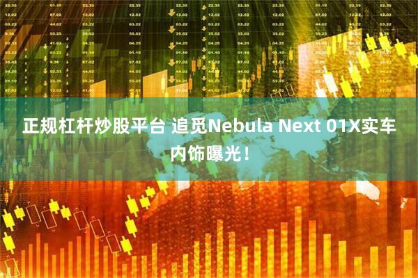 正规杠杆炒股平台 追觅Nebula Next 01X实车内饰曝光！