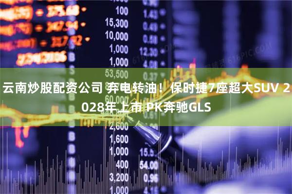 云南炒股配资公司 弃电转油！保时捷7座超大SUV 2028年上市 PK奔驰GLS