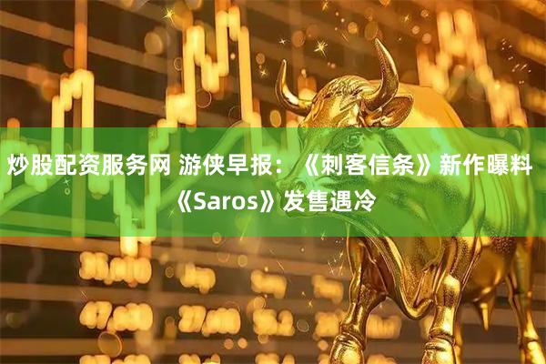 炒股配资服务网 游侠早报：《刺客信条》新作曝料 《Saros》发售遇冷