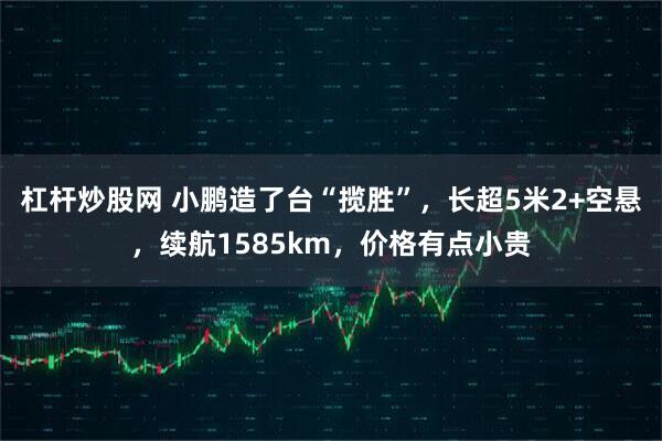 杠杆炒股网 小鹏造了台“揽胜”，长超5米2+空悬，续航1585km，价格有点小贵