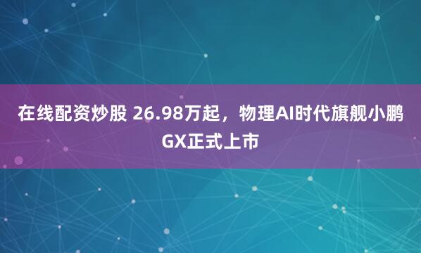 在线配资炒股 26.98万起，物理AI时代旗舰小鹏GX正式上市