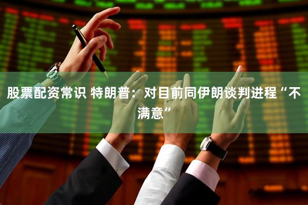 股票配资常识 特朗普：对目前同伊朗谈判进程“不满意”