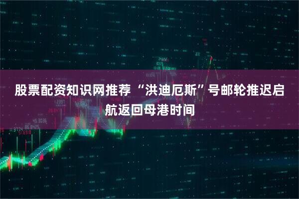 股票配资知识网推荐 “洪迪厄斯”号邮轮推迟启航返回母港时间