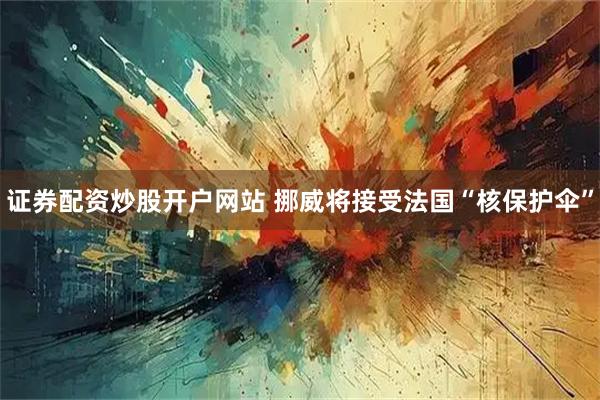 证券配资炒股开户网站 挪威将接受法国“核保护伞”