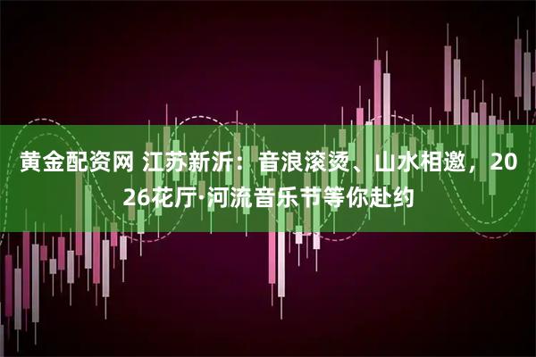 黄金配资网 江苏新沂：音浪滚烫、山水相邀，2026花厅·河流音乐节等你赴约