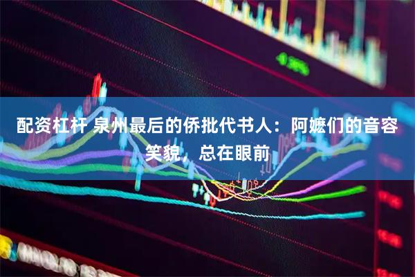 配资杠杆 泉州最后的侨批代书人：阿嬷们的音容笑貌，总在眼前
