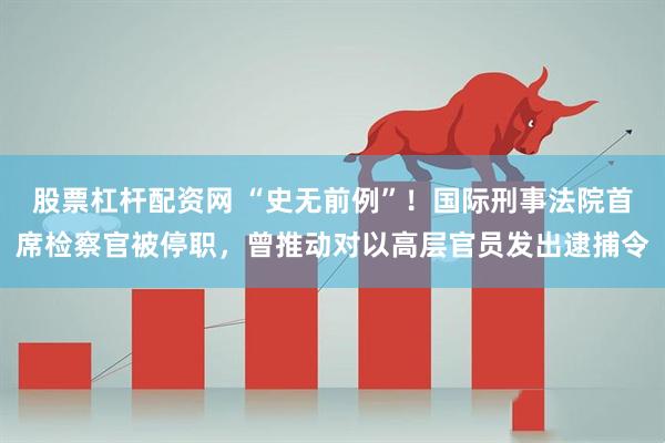 股票杠杆配资网 “史无前例”！国际刑事法院首席检察官被停职，曾推动对以高层官员发出逮捕令