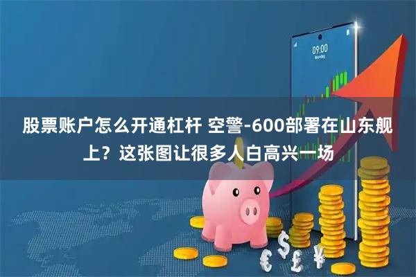 股票账户怎么开通杠杆 空警-600部署在山东舰上？这张图让很多人白高兴一场