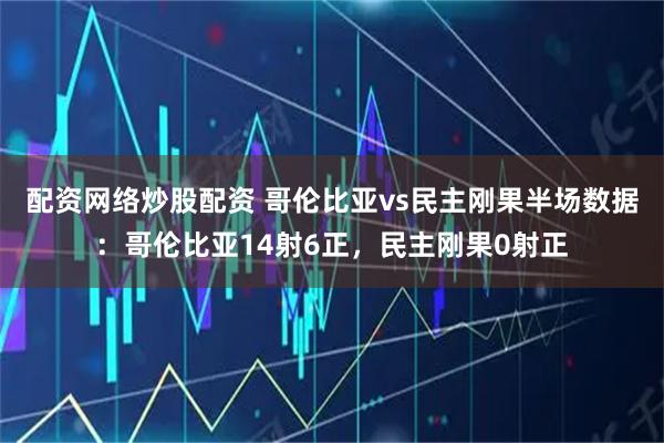 配资网络炒股配资 哥伦比亚vs民主刚果半场数据：哥伦比亚14射6正，民主刚果0射正