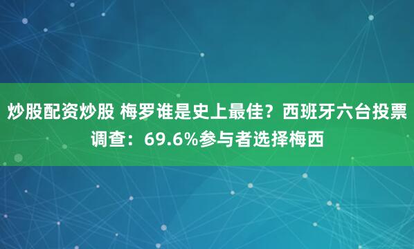 炒股配资炒股 梅罗谁是史上最佳？西班牙六台投票调查：69.6%参与者选择梅西