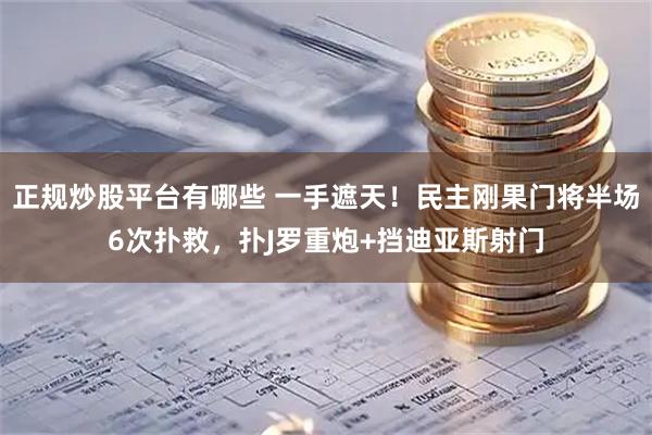 正规炒股平台有哪些 一手遮天！民主刚果门将半场6次扑救，扑J罗重炮+挡迪亚斯射门