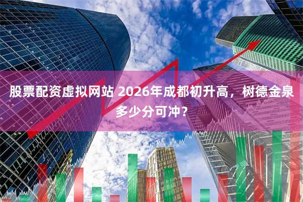 股票配资虚拟网站 2026年成都初升高，树德金泉多少分可冲？