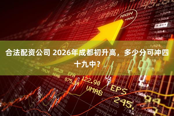 合法配资公司 2026年成都初升高，多少分可冲四十九中？