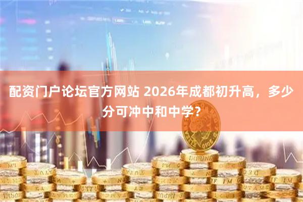 配资门户论坛官方网站 2026年成都初升高，多少分可冲中和中学？