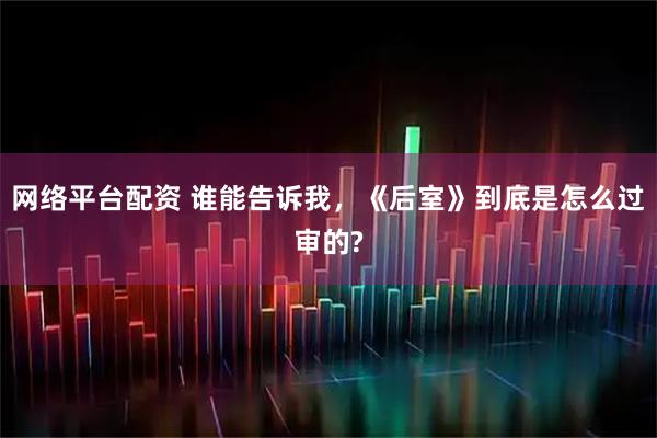 网络平台配资 谁能告诉我,《后室》到底是怎么过审的?