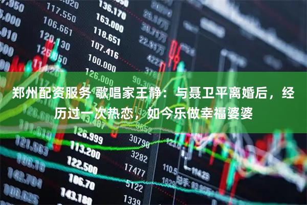 郑州配资服务 歌唱家王静：与聂卫平离婚后，经历过一次热恋，如今乐做幸福婆婆