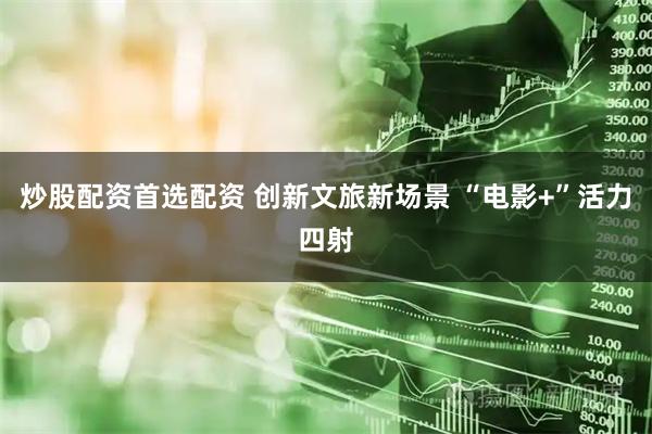 炒股配资首选配资 创新文旅新场景 “电影+”活力四射