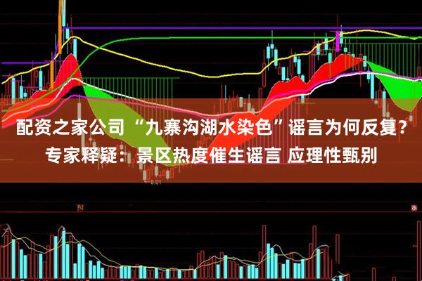 配资之家公司 “九寨沟湖水染色”谣言为何反复？专家释疑：景区热度催生谣言 应理性甄别