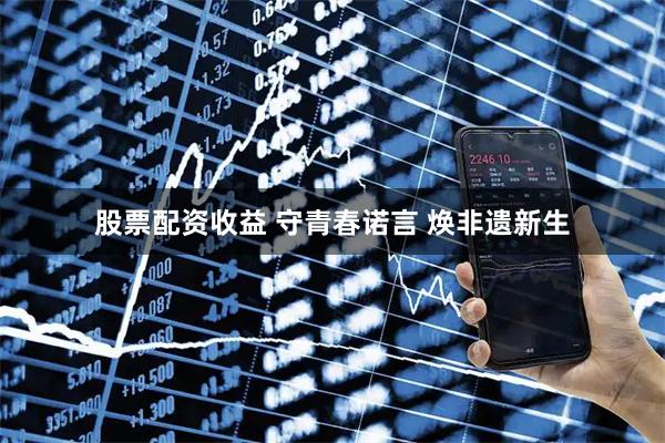 股票配资收益 守青春诺言 焕非遗新生