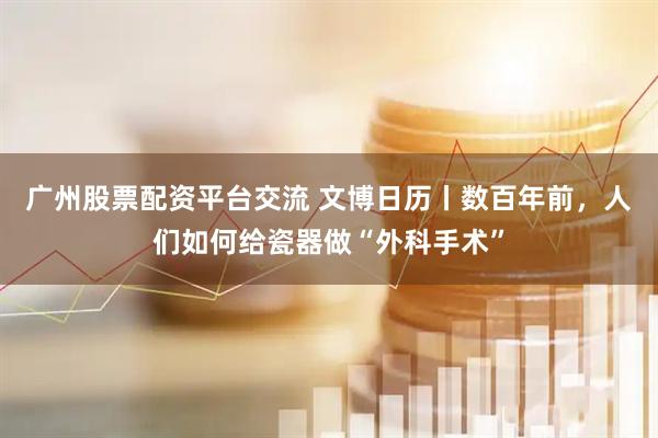 广州股票配资平台交流 文博日历丨数百年前，人们如何给瓷器做“外科手术”